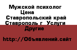 Мужской психолог › Цена ­ 1 000 - Ставропольский край, Ставрополь г. Услуги » Другие   